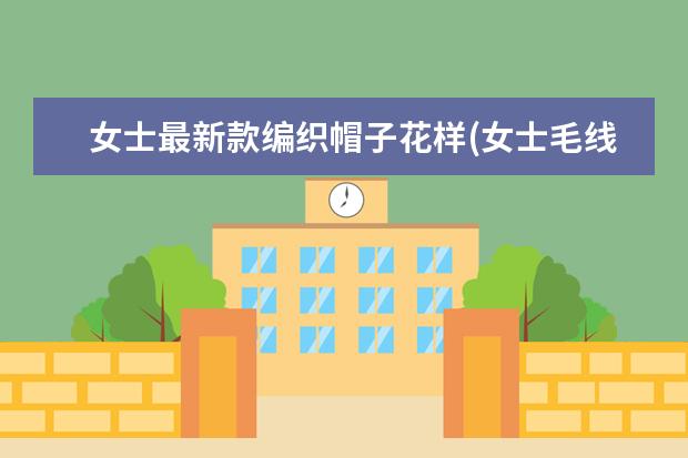 女士最新款编织帽子花样(女士毛线帽子编织大全)