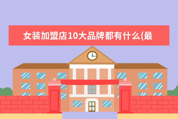 女装加盟店10大品牌都有什么(最火的女装品牌加盟店)