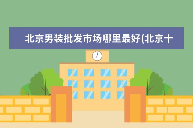 北京男装批发市场哪里最好(北京十大服装批发市场)