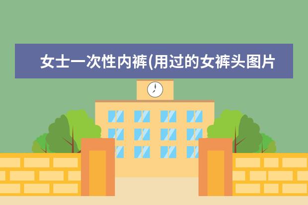 女士一次性内裤(用过的女裤头图片)