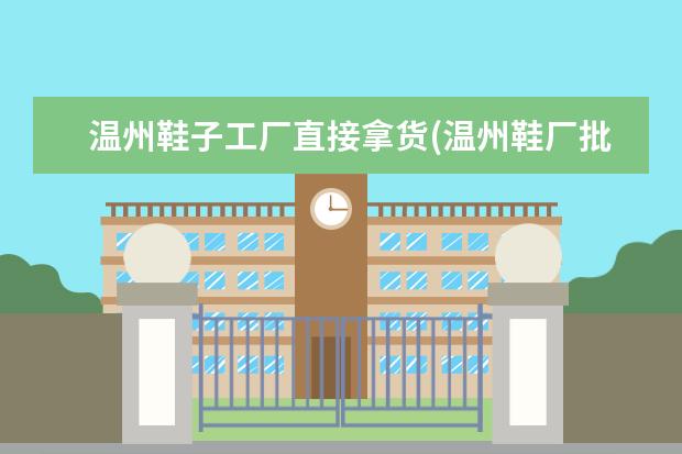 温州鞋子工厂直接拿货(温州鞋厂批发城)
