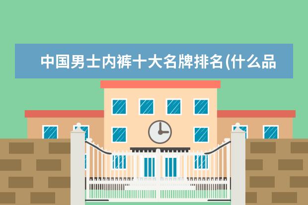 中国男士内裤十大名牌排名(什么品牌男士内裤最舒服)