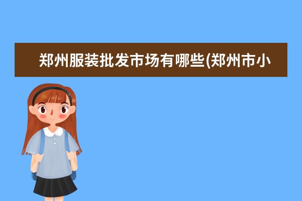 郑州服装批发市场有哪些(郑州市小商品批发市场)