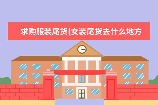 求购服装尾货(女装尾货去什么地方进货)