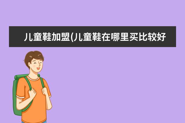 儿童鞋加盟(儿童鞋在哪里买比较好)