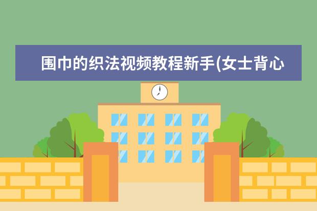 围巾的织法视频教程新手(女士背心编织款式手工)