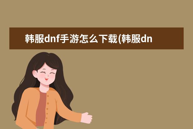 韩服dnf手游怎么下载(韩服dnf手游下载教程最新)