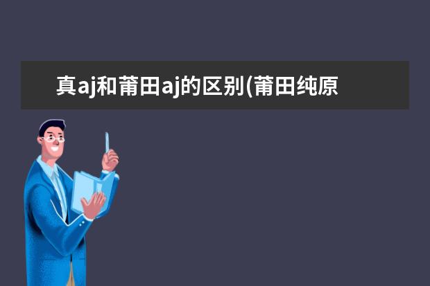 真aj和莆田aj的区别(莆田纯原aj跟正品有何差别)