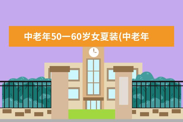 中老年50一60岁女夏装(中老年春秋外套50一60岁)