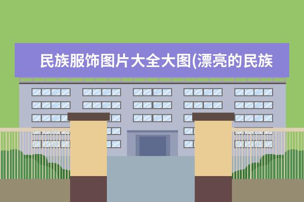 民族服饰图片大全大图(漂亮的民族服饰图片)