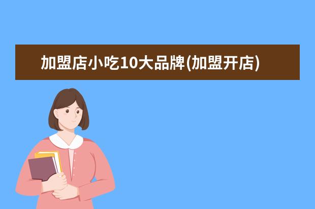 加盟店小吃10大品牌(加盟开店)