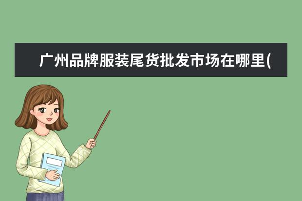 广州品牌服装尾货批发市场在哪里(广州服装库存尾货批发市场)