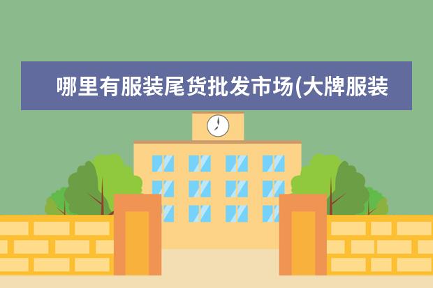 哪里有服装尾货批发市场(大牌服装尾货市场在哪里)