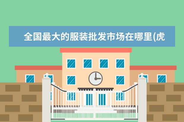 全国最大的服装批发市场在哪里(虎门服装批发市场哪里最好)