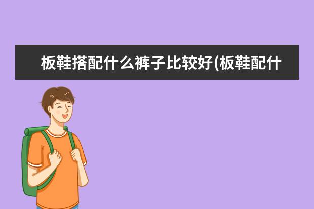 板鞋搭配什么裤子比较好(板鞋配什么裤子好看女)