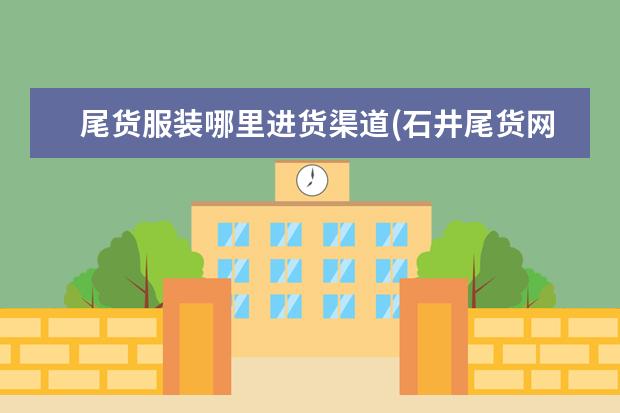 尾货服装哪里进货渠道(石井尾货网app)
