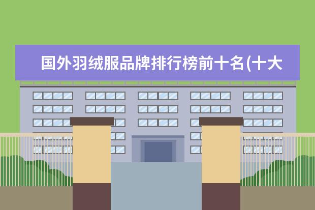 国外羽绒服品牌排行榜前十名(十大奢侈品羽绒服品牌大全)