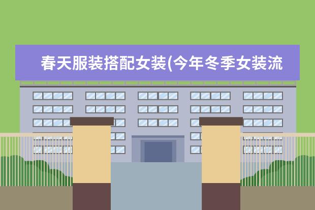 春天服装搭配女装(今年冬季女装流行搭配)