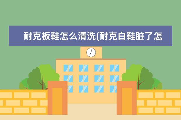 耐克板鞋怎么清洗(耐克白鞋脏了怎么清洗)