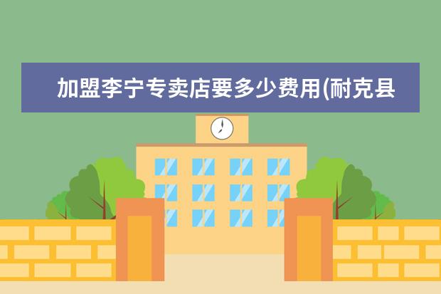 加盟李宁专卖店要多少费用(耐克县级加盟费多少钱)