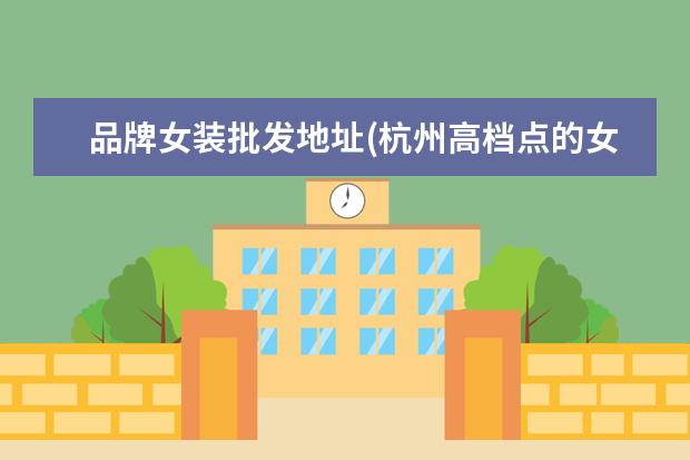 品牌女装批发地址(杭州高档点的女装在哪里进货)