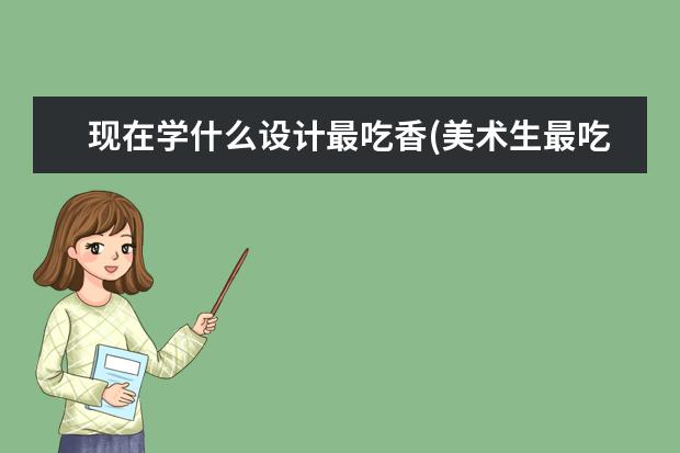 现在学什么设计最吃香(美术生最吃香的十大专业)