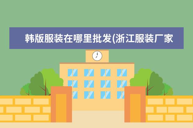 韩版服装在哪里批发(浙江服装厂家批发货源)