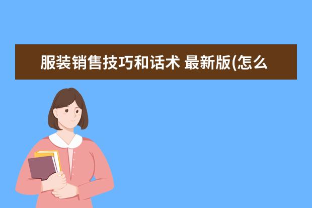 服装销售技巧和话术 最新版(怎么做销售技巧和话术)