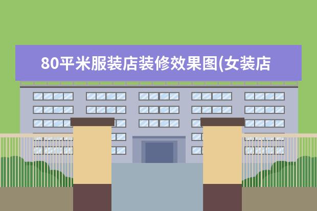 80平米服装店装修效果图(女装店装修风格效果图)