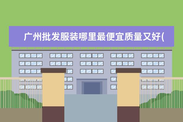 广州批发服装哪里最便宜质量又好(广州尾货3元5服装批发市场)