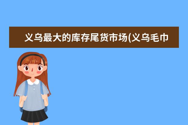 义乌最大的库存尾货市场(义乌毛巾批发市场)