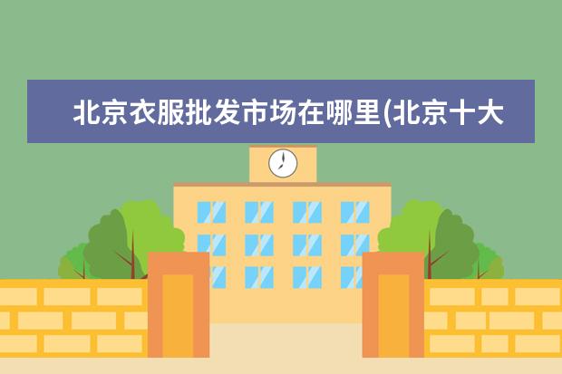 北京衣服批发市场在哪里(北京十大服装批发市场)