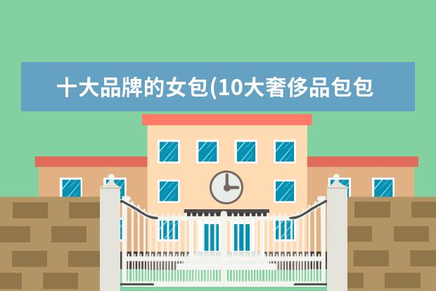 十大品牌的女包(10大奢侈品包包品牌)