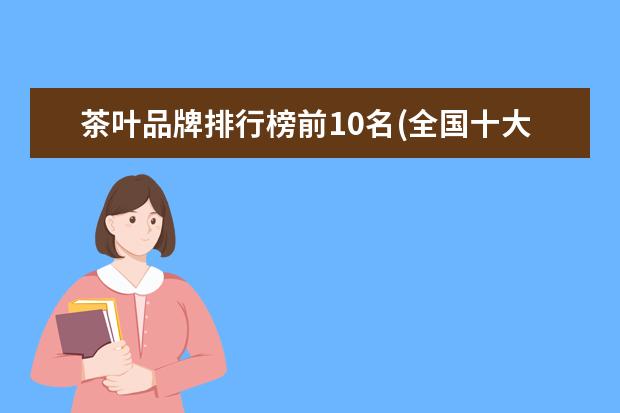 茶叶品牌排行榜前10名(全国十大茶叶品牌加盟)
