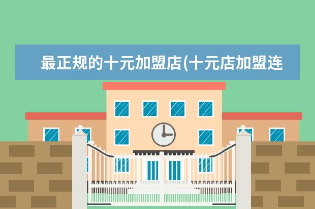 最正规的十元加盟店(十元店加盟连锁店要多少钱)