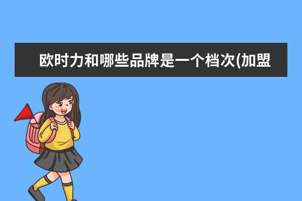欧时力和哪些品牌是一个档次(加盟欧时力拿货几折)