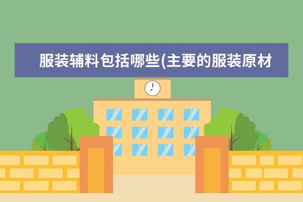 服装辅料包括哪些(主要的服装原材料有哪些)