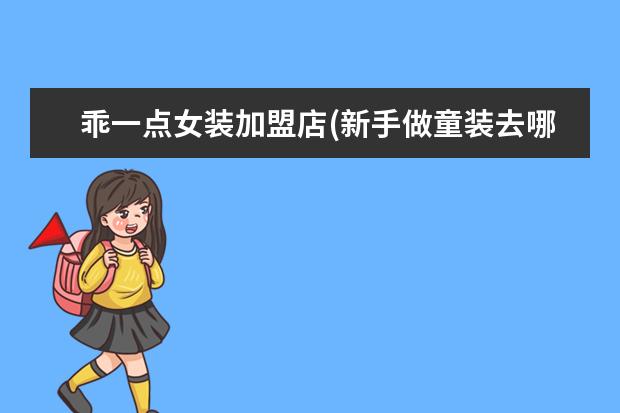 乖一点女装加盟店(新手做童装去哪里拿货)