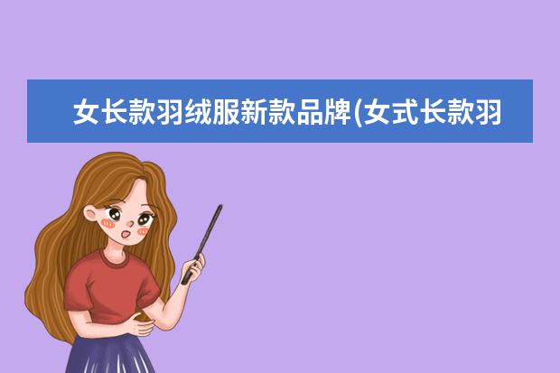 女长款羽绒服新款品牌(女式长款羽绒服过膝长)