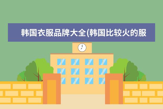 韩国衣服品牌大全(韩国比较火的服装品牌)