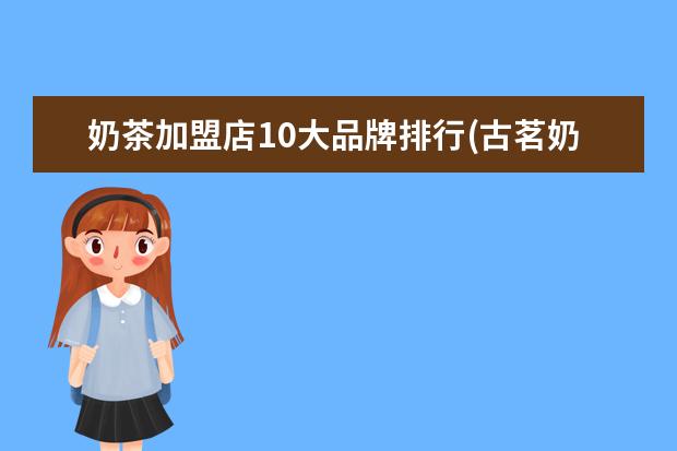 奶茶加盟店10大品牌排行(古茗奶茶加盟费及加盟条件2022)