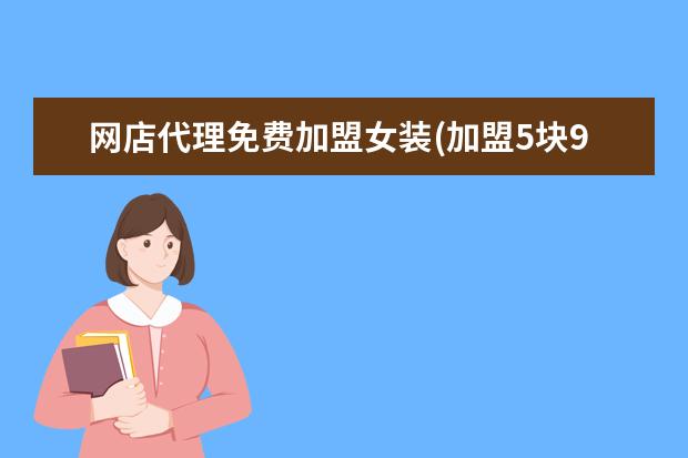 网店代理免费加盟女装(加盟5块9零食店)