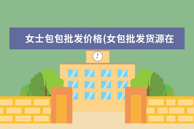 女士包包批发价格(女包批发货源在哪里)