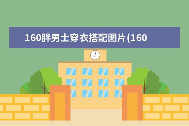 160胖男士穿衣搭配图片(160斤胖子衣服穿搭男)