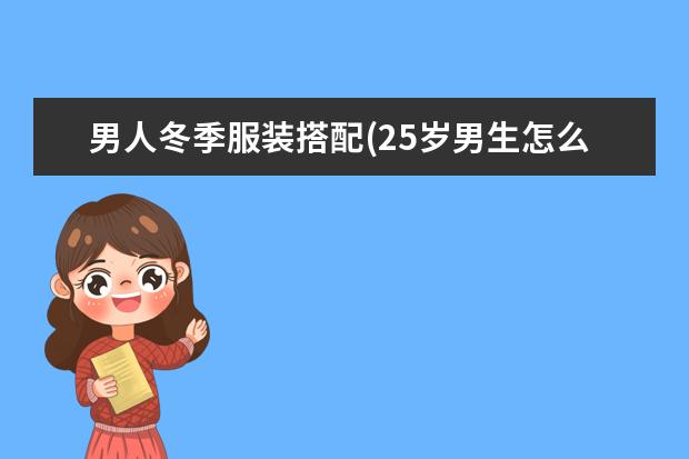 男人冬季服装搭配(25岁男生怎么穿搭)