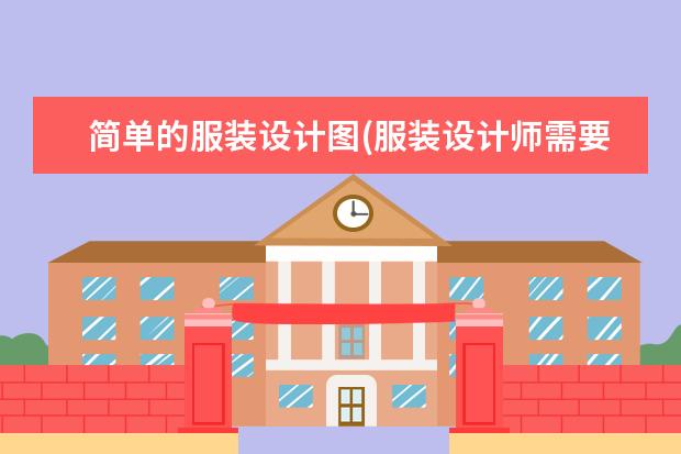 简单的服装设计图(服装设计师需要具备哪些能力)