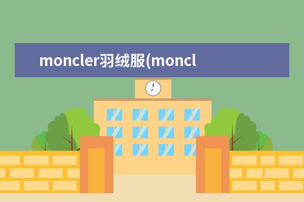 moncler羽绒服(moncler官网旗舰店羽绒服)