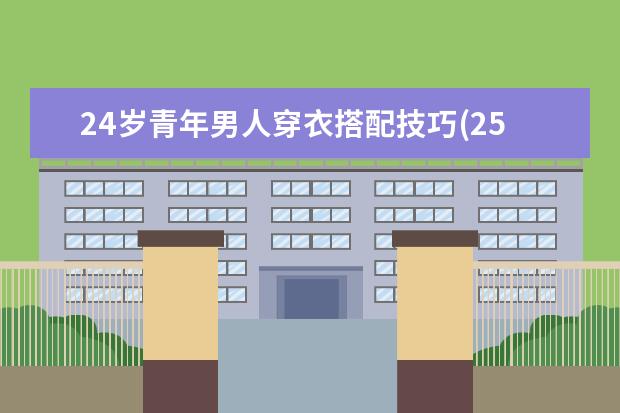 24岁青年男人穿衣搭配技巧(25岁男士穿衣搭配)