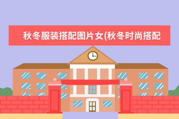 秋冬服装搭配图片女(秋冬时尚搭配女装图片)