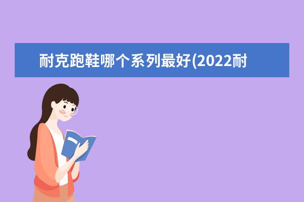 耐克跑鞋哪个系列最好(2022耐克十款最火鞋子)